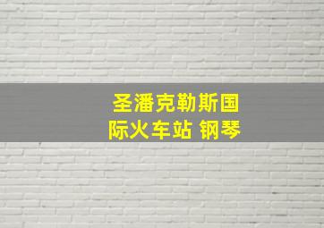 圣潘克勒斯国际火车站 钢琴